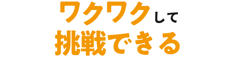 ワクワクして挑戦できる