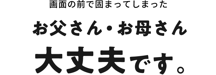 画面の前で固まってしまったあなたお父さん・お母さん大丈夫です。